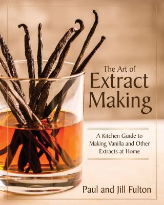 The art of extract making : a kitchen guide to making vanilla and other extracts at home cover image