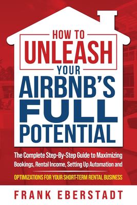 How to unleash your Airbnb's full potential : the complete step-by-step guide to maximizing bookings, rental income, setting up automation and optimizations for your short-term rental business cover image