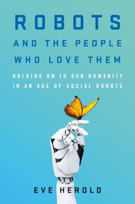 Robots and the people who love them : holding on to our humanity in an age of social robots cover image