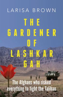 The gardener of Lashkar Gah : a true story of the Afghans who risked everything to fight the Taliban cover image
