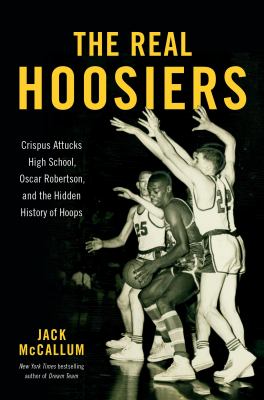 The real Hoosiers : Crispus Attucks High School, Oscar Robertson, and the hidden history of hoops cover image