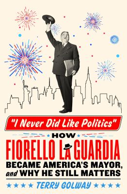 I never did like politics : how Fiorello La Guardia became America's mayor, and why he still matters cover image