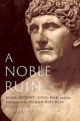 A noble ruin : Mark Antony, civil war, and the collapse of the Roman republic cover image