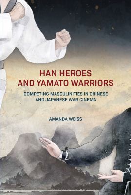 Han heroes and Yamato warriors : competing masculinities in Chinese and Japanese war cinema cover image