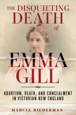 The disquieting death of Emma Gill : abortion, death, and concealment in Victorian New England cover image