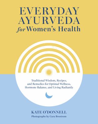 Everyday Ayurveda for women's health : traditional wisdom, recipes, and remedies for optimal wellness, hormone balance, and living radiantly cover image