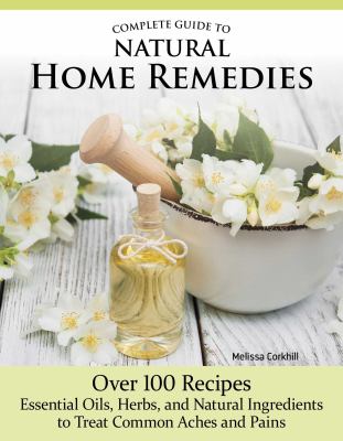 Complete guide to natural home remedies : over 100 recipes--essential oils, herbs, and natural ingredients to treat common aches and pains cover image