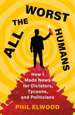 All the worst humans : how I made news for dictators, tycoons, and politicians cover image