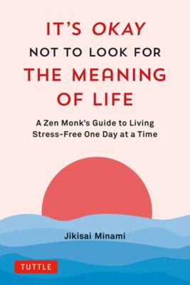 It's Okay Not to Look for the Meaning of Life : A Zen Monk's Guide to Living Stress-free One Day at a Time cover image