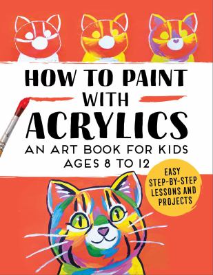 How to paint with acrylics : an art book for kids ages 8 to 12 : easy step-by-step lessons and projects cover image