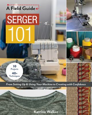 Serger 101 : a field guide from setting up & using your machine to creating with confidence ; 10 projects & 40+ techniques cover image