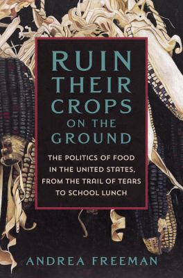 Ruin their crops on the ground : the politics of food in the United States, from the Trail of Tears to school lunch cover image
