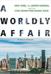 A worldly affair : New York, the United Nations, and the story behind their unlikely bond cover image