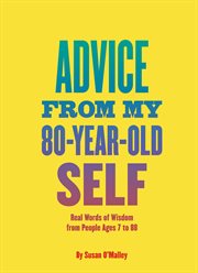 Advice from my 80-year-old self : real words of wisdom from people ages 7 to 88 cover image