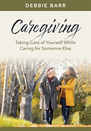 Caregiving : Taking Care of Yourself While Caring for Someone Else. Hope and Healing cover image