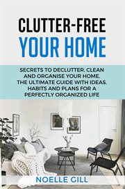 Clutter-Free Your Home : Secrets to Declutter, Clean and Organise Your Home. the Ultimate Guide wi. Home cover image