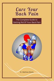 Cure Your Back Pain : The Complete Guide to Getting Rid Of Your Back Pain cover image