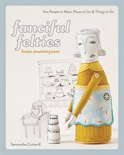 Fanciful Felties from Mummysam : Sew People to Meet, Places to Go & Things to Do cover image