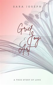 Grief, Joy & Art : A True Story of Love cover image