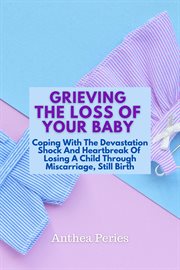 Grieving the Loss of Your Baby : Coping With the Devastation Shock and Heartbreak of Losing a Chil. Grief, Bereavement, Death, Loss cover image