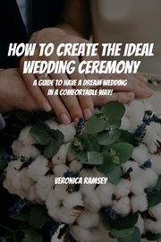 How to Create the Ideal Wedding Ceremony! A Guide to Have a Dream Wedding in a Comfortable Way! cover image