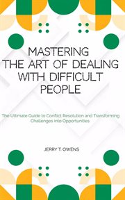 Mastering the Art of Dealing With Difficult People : The Ultimate Guide to Conflict Resolution And cover image
