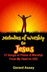 Melodies of Worship to Jesus : 31 Songs of Praise & Worship From My Heart to HIS! cover image