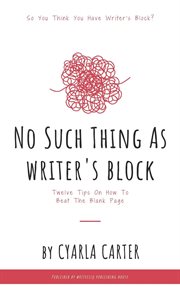 No Such Thing as Writer's Block : Twelve Tips on How to Beat the Blank Page cover image