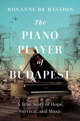 The Piano Player of Budapest : A True Story of Survival, Hope, and Music cover image