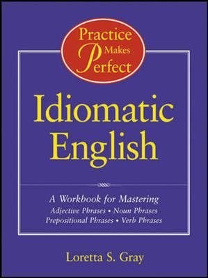 Practice makes perfect : idiomatic English : a workbook for mastering adjective phrases, noun phrases, prepositional phrases, verb phrases cover image