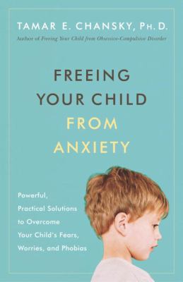 Freeing your child from anxiety : powerful, practical strategies to overcome your child's fears, phobias, and worries cover image