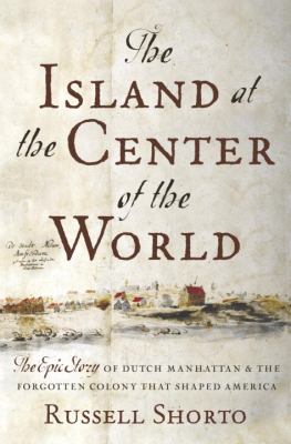 The island at the center of the world : the epic story of Dutch Manhattan and the forgotten colony that shaped America cover image