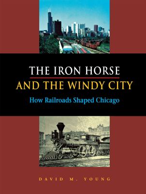The iron horse and the windy city : how railroads shaped Chicago cover image