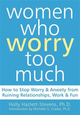 Women who worry too much : how to stop worry & anxiety from ruining relationships, work & fun cover image