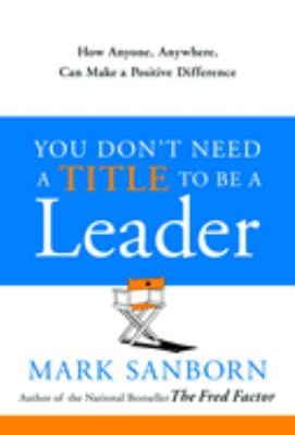 You don't need a title to be a leader : how anyone, anywhere, can make a positive difference cover image