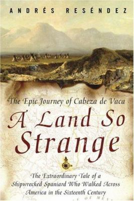 A land so strange : the epic journey of Cabeza de Vaca : the extraordinary tale of a shipwrecked Spaniard who walked across America in the sixteenth century cover image
