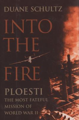 Into the fire : Ploesti : the most fateful mission of World War II cover image