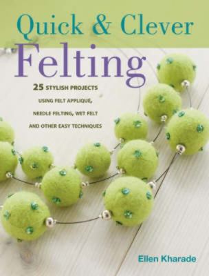 Quick & clever felting : [over 30 stylish projects using felt appliqué, needle felting, wet felting and other easy techniques] cover image