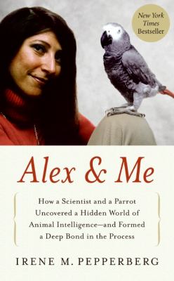 Alex & me : how a scientist and a parrot discovered a hidden world of animal intelligence--and formed a deep bond in the process cover image