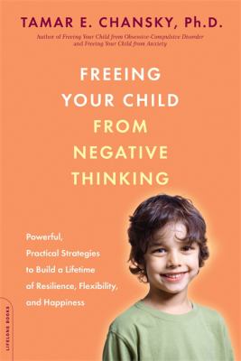 Freeing your child from negative thinking : powerful, practical strategies to build a lifetime of resilience, flexibility, and happiness cover image