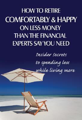 How to retire comfortably and happy on less money than the financial experts say you need : insider secrets to spending less while living more cover image