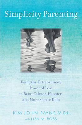 Simplicity parenting : using the extraordinary power of less to raise calmer, happier, and more secure kids cover image