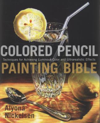 Colored pencil painting bible : techniques for achieving luminous color and ultrarealistic effects cover image