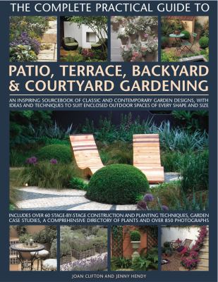 The complete practical guide to patio, terrace, backyard & courtyard gardening : an inspiring sourcebook of classic and contemporary garden designs, with ideas and techniques to suit enclosed outdoor spaces of every shape and size cover image