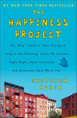 The happiness project : or why I spent a year trying to sing in the morning, clean my closets, fight right, read Aristotle, and generally have more fun cover image