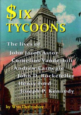 Six tycoons : the lives of John Jacob Astor, Cornelius Vanderbilt, Andrew Carnegie, John D. Rockefeller, Henry Ford and Joseph P. Kennedy cover image