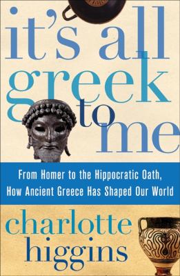 It's all Greek to me : from Homer to the Hippocratic Oath, how ancient Greece has shaped our world cover image
