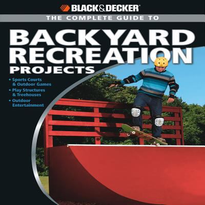 The complete guide to backyard recreation projects : sports courts & outdoor games, play structures & treehouses, outdoor entertainment cover image