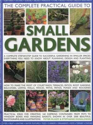 The complete practical guide to small gardens : a complete step-by-step guide to successful gardening in smaller spaces : everything you need to know about planning, design, and planting cover image