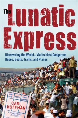 The lunatic express : discovering the world-- via its most dangerous buses, boats, trains, and planes cover image